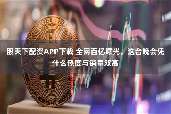 股天下配资APP下载 全网百亿曝光，这台晚会凭什么热度与销量双高
