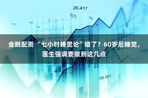 金融配资 “七小时睡觉论”错了？60岁后睡觉，医生强调要做到这几点