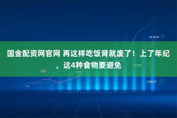 国金配资网官网 再这样吃饭肾就废了！上了年纪，这4种食物要避免
