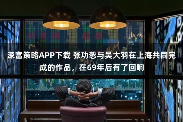 深富策略APP下载 张功慤与吴大羽在上海共同完成的作品，在69年后有了回响