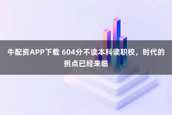 牛配资APP下载 604分不读本科读职校，时代的拐点已经来临
