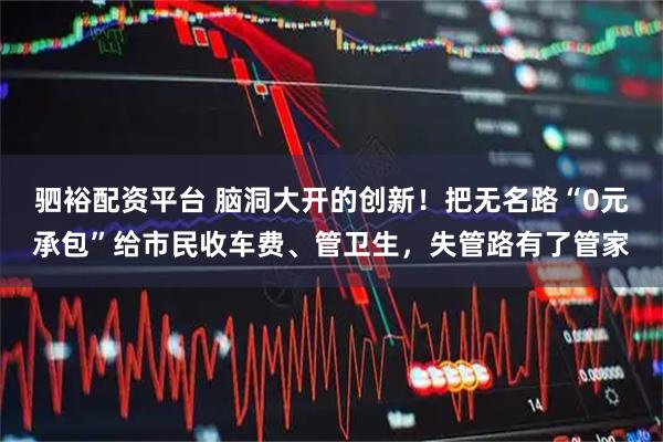 驷裕配资平台 脑洞大开的创新！把无名路“0元承包”给市民收车费、管卫生，失管路有了管家