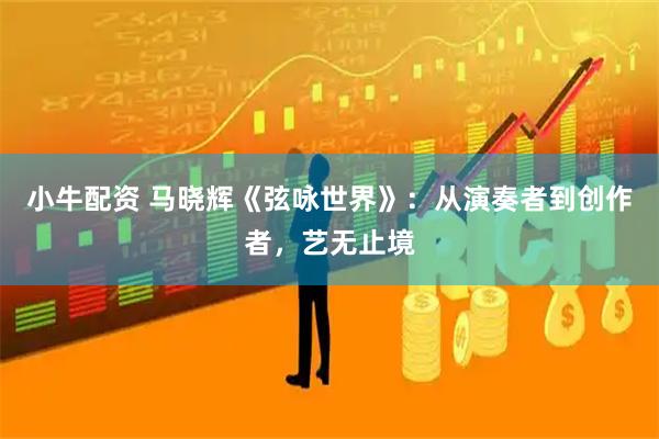 小牛配资 马晓辉《弦咏世界》:从演奏者到创作者,艺无止境