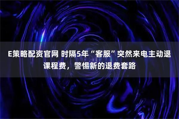 E策略配资官网 时隔5年“客服”突然来电主动退课程费,警惕新的退费套路