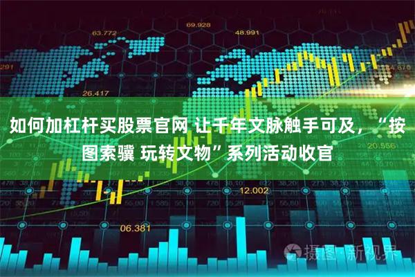 如何加杠杆买股票官网 让千年文脉触手可及,“按图索骥 玩转文物”系列活动收官