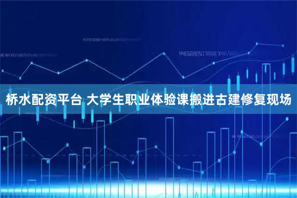 桥水配资平台 大学生职业体验课搬进古建修复现场