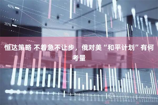 恒达策略 不着急不让步,俄对美“和平计划”有何考量