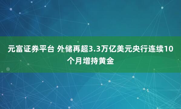 元富证券平台 外储再超3.3万亿美元央行连续10个月增持黄金