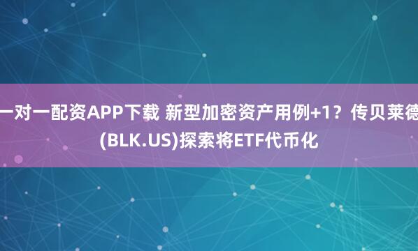 一对一配资APP下载 新型加密资产用例+1?传贝莱德(BLK.US)探索将ETF代币化