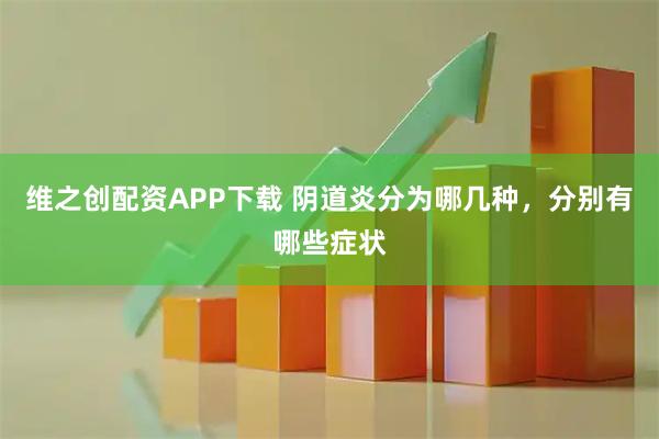 维之创配资APP下载 阴道炎分为哪几种,分别有哪些症状