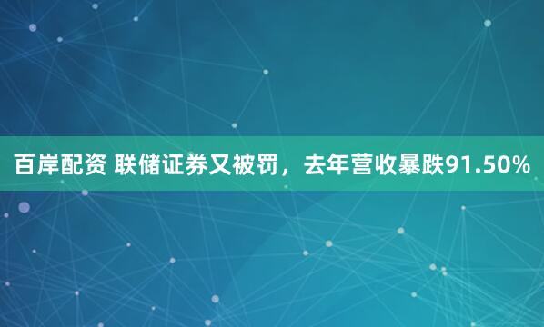 百岸配资 联储证券又被罚,去年营收暴跌91.50%