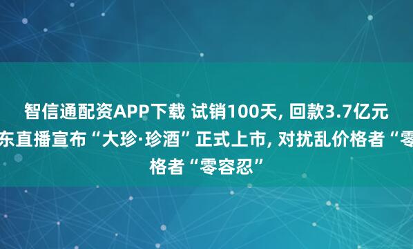 智信通配资APP下载 试销100天, 回款3.7亿元! 吴向东直播宣布“大珍·珍酒”正式上市, 对扰乱价格者“零容忍”