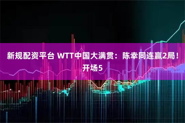 新规配资平台 WTT中国大满贯:陈幸同连赢2局!开场5