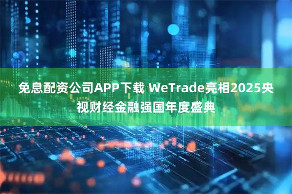 免息配资公司APP下载 WeTrade亮相2025央视财经金融强国年度盛典