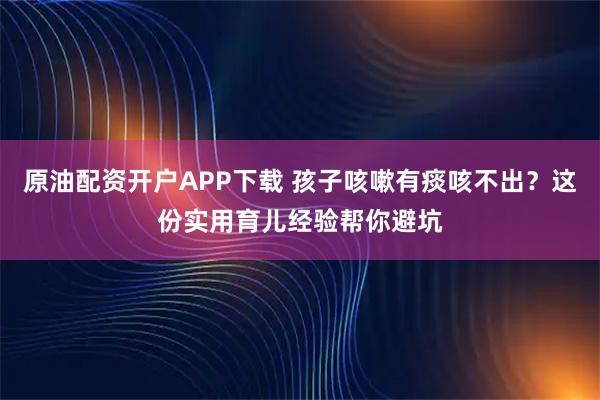 原油配资开户APP下载 孩子咳嗽有痰咳不出?这份实用育儿经验帮你避坑