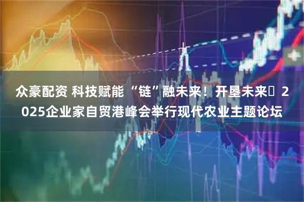众豪配资 科技赋能 “链”融未来！开垦未来・2025企业家自贸港峰会举行现代农业主题论坛