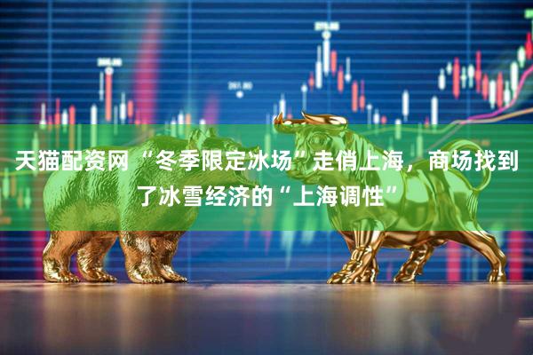 天猫配资网 “冬季限定冰场”走俏上海,商场找到了冰雪经济的“上海调性”