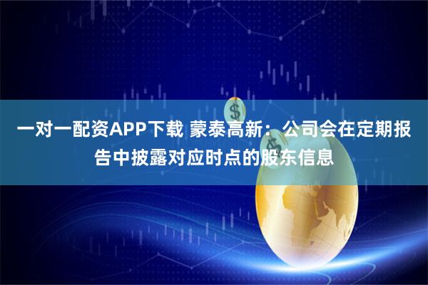 一对一配资APP下载 蒙泰高新：公司会在定期报告中披露对应时点的股东信息