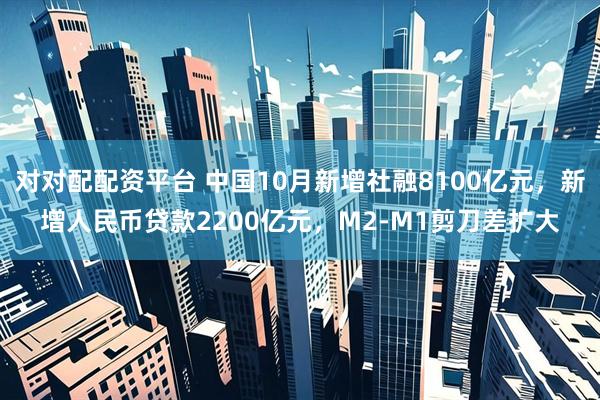 对对配配资平台 中国10月新增社融8100亿元，新增人民币贷款2200亿元，M2-M1剪刀差扩大