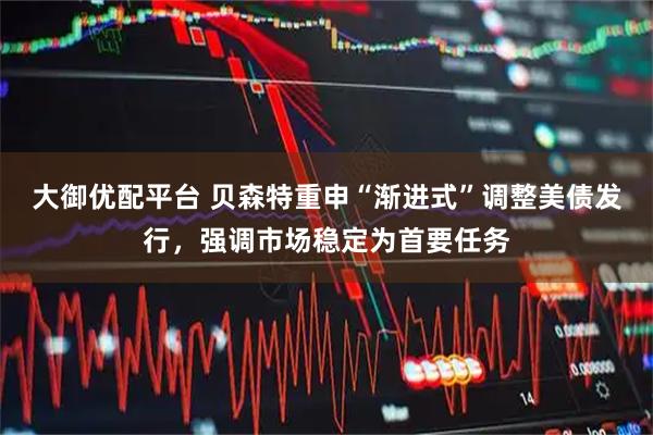 大御优配平台 贝森特重申“渐进式”调整美债发行，强调市场稳定为首要任务