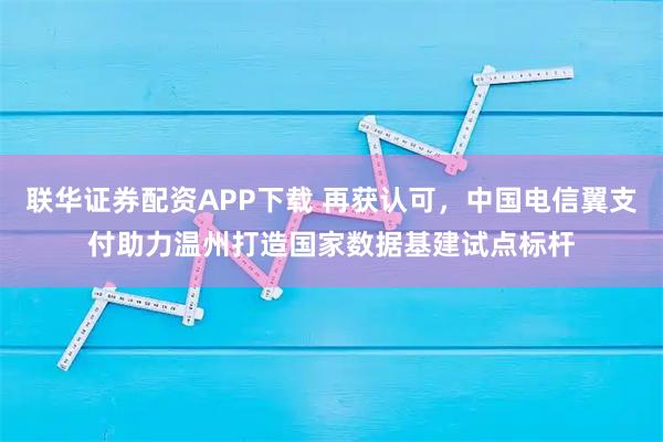 联华证券配资APP下载 再获认可，中国电信翼支付助力温州打造国家数据基建试点标杆