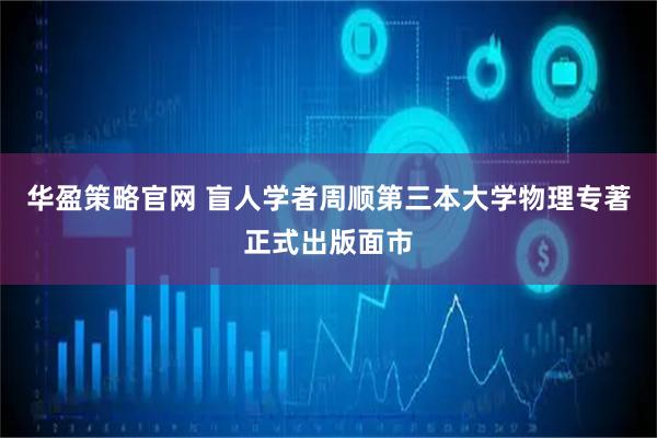 华盈策略官网 盲人学者周顺第三本大学物理专著正式出版面市