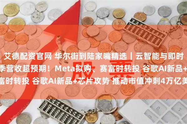 艾德配资官网 华尔街到陆家嘴精选｜云智能与即时零售助力阿里第二财季营收超预期！Meta拟购、赛富时转投 谷歌AI新品+芯片攻势 推动市值冲刺4万亿美元