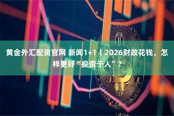 黄金外汇配资官网 新闻1+1丨2026财政花钱，怎样更好“投资于人”？