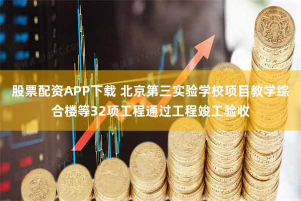 股票配资APP下载 北京第三实验学校项目教学综合楼等32项工程通过工程竣工验收