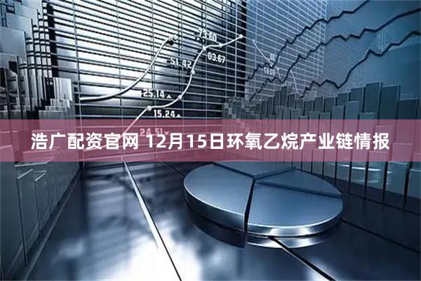 浩广配资官网 12月15日环氧乙烷产业链情报