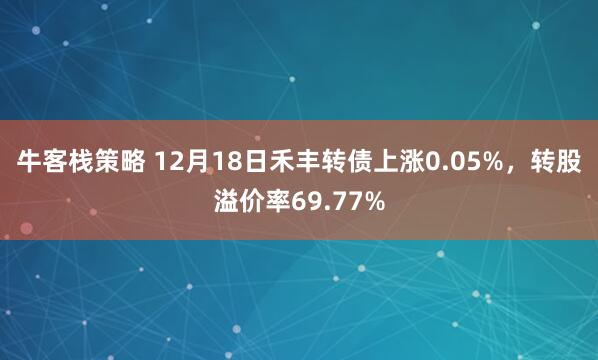 牛客栈策略 12月18日禾丰转债上涨0.05%,转股溢价率69.77%