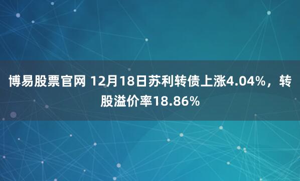 博易股票官网 12月18日苏利转债上涨4.04%,转股溢价率18.86%