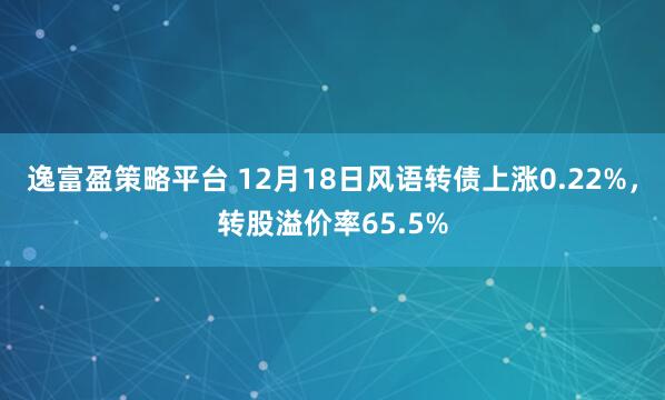 逸富盈策略平台 12月18日风语转债上涨0.22%,转股溢价率65.5%