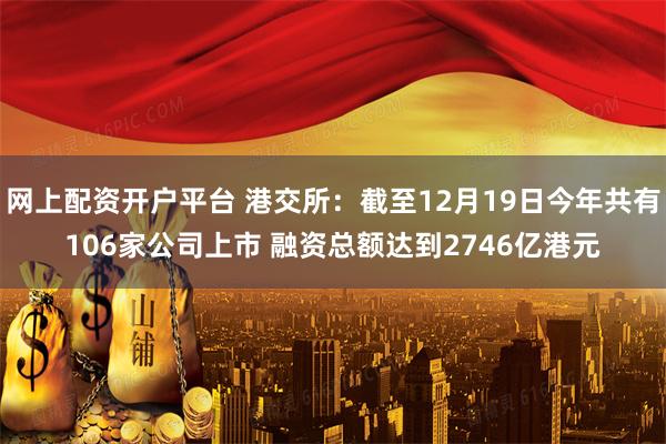 网上配资开户平台 港交所：截至12月19日今年共有106家公司上市 融资总额达到2746亿港元