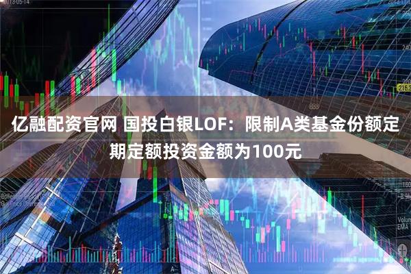 亿融配资官网 国投白银LOF：限制A类基金份额定期定额投资金额为100元