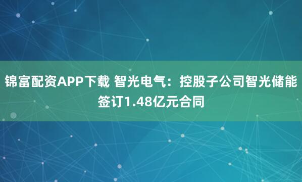 锦富配资APP下载 智光电气:控股子公司智光储能签订1.48亿元合同