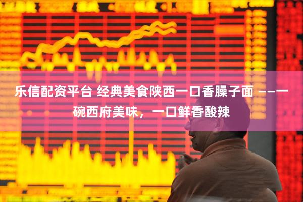 乐信配资平台 经典美食陕西一口香臊子面 ——一碗西府美味，一口鲜香酸辣