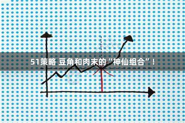 51策略 豆角和肉末的“神仙组合”!