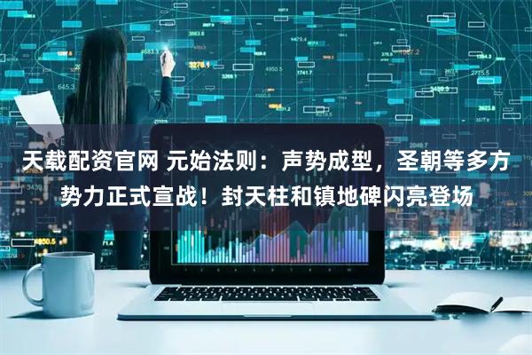 天载配资官网 元始法则：声势成型，圣朝等多方势力正式宣战！封天柱和镇地碑闪亮登场