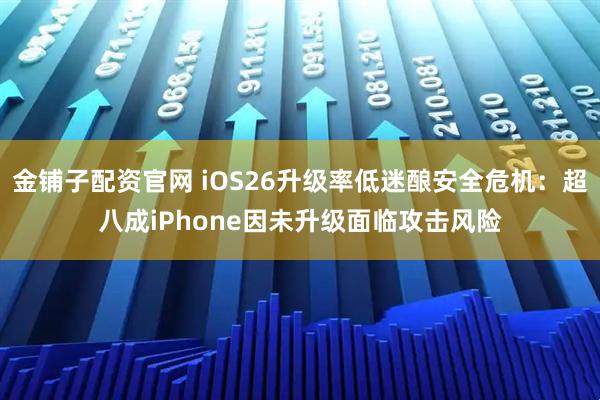 金铺子配资官网 iOS26升级率低迷酿安全危机:超八成iPhone因未升级面临攻击风险