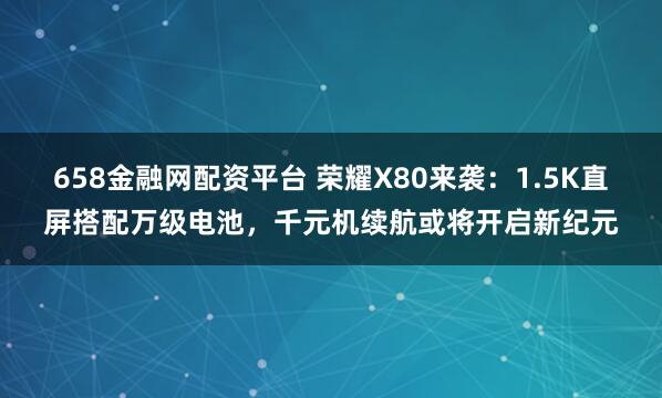 658金融网配资平台 荣耀X80来袭：1.5K直屏搭配万级电池，千元机续航或将开启新纪元
