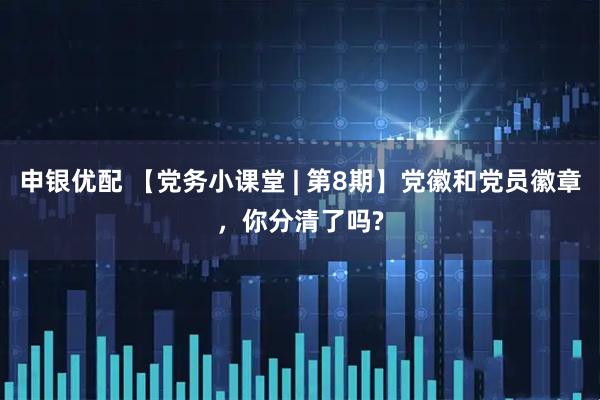申银优配 【党务小课堂 | 第8期】党徽和党员徽章，你分清了吗?