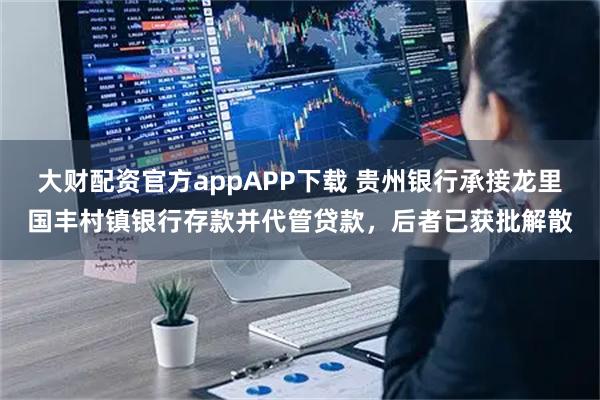 大财配资官方appAPP下载 贵州银行承接龙里国丰村镇银行存款并代管贷款，后者已获批解散