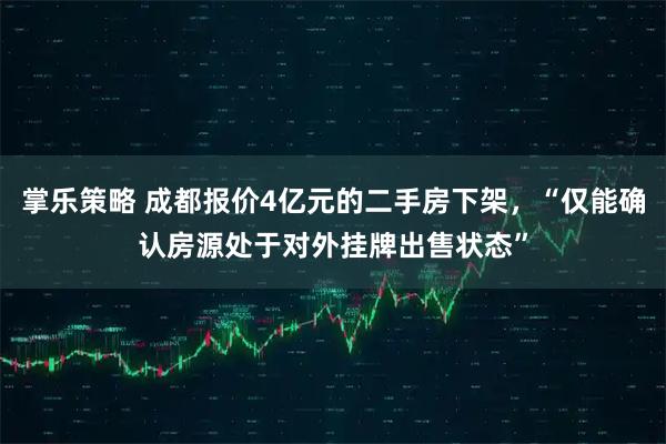 掌乐策略 成都报价4亿元的二手房下架，“仅能确认房源处于对外挂牌出售状态”