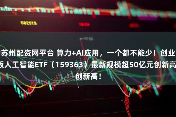 苏州配资网平台 算力+AI应用，一个都不能少！创业板人工智能ETF（159363）最新规模超50亿元创新高！