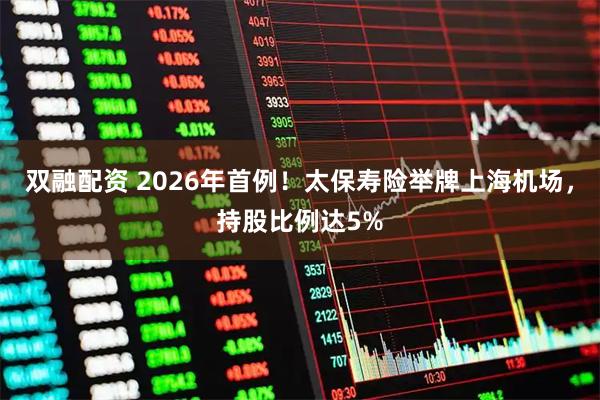 双融配资 2026年首例！太保寿险举牌上海机场，持股比例达5%