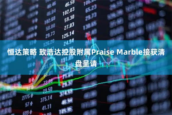 恒达策略 致浩达控股附属Praise Marble接获清盘呈请