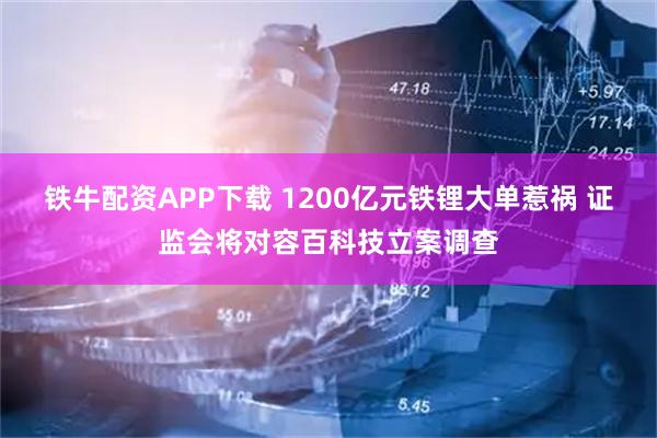 铁牛配资APP下载 1200亿元铁锂大单惹祸 证监会将对容百科技立案调查