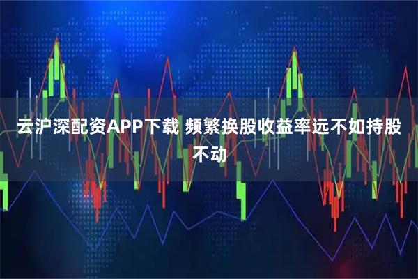 云沪深配资APP下载 频繁换股收益率远不如持股不动